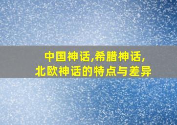 中国神话,希腊神话,北欧神话的特点与差异