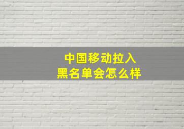 中国移动拉入黑名单会怎么样