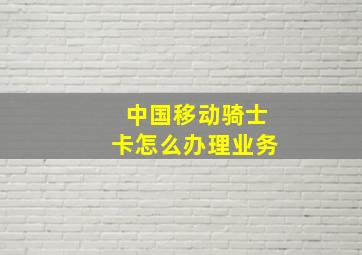 中国移动骑士卡怎么办理业务