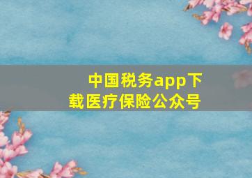 中国税务app下载医疗保险公众号