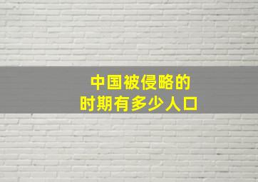 中国被侵略的时期有多少人口