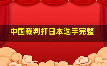 中国裁判打日本选手完整