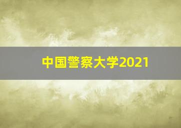 中国警察大学2021