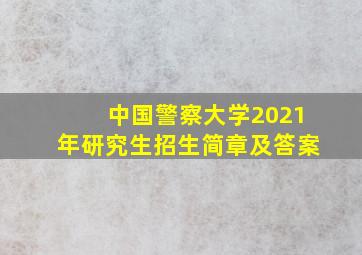 中国警察大学2021年研究生招生简章及答案