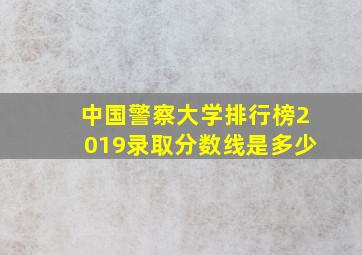 中国警察大学排行榜2019录取分数线是多少