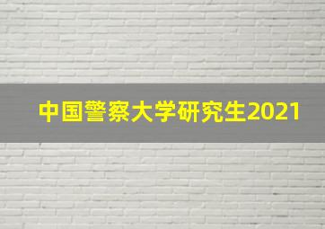 中国警察大学研究生2021