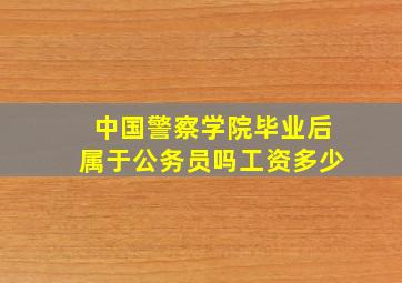 中国警察学院毕业后属于公务员吗工资多少