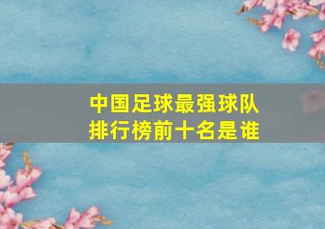 中国足球最强球队排行榜前十名是谁