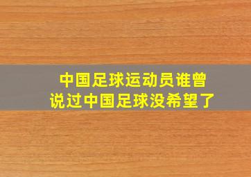 中国足球运动员谁曾说过中国足球没希望了