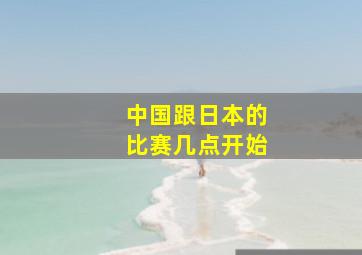 中国跟日本的比赛几点开始