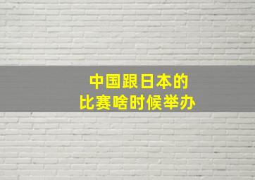 中国跟日本的比赛啥时候举办