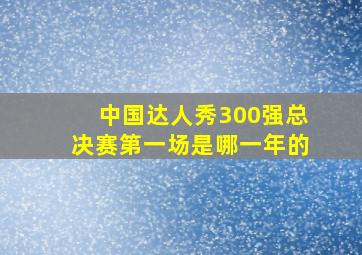 中国达人秀300强总决赛第一场是哪一年的