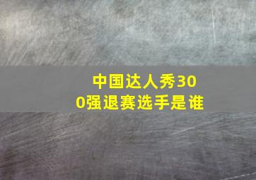 中国达人秀300强退赛选手是谁