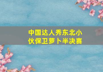 中国达人秀东北小伙保卫萝卜半决赛