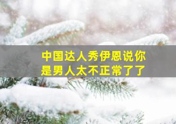 中国达人秀伊恩说你是男人太不正常了了