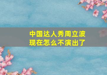 中国达人秀周立波现在怎么不演出了