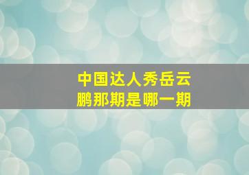 中国达人秀岳云鹏那期是哪一期