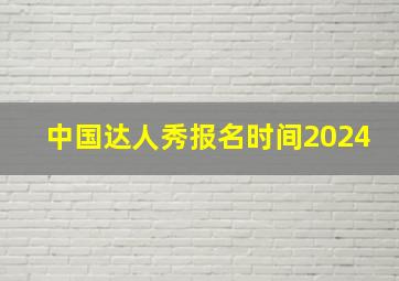 中国达人秀报名时间2024