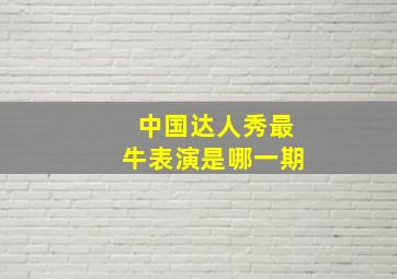 中国达人秀最牛表演是哪一期