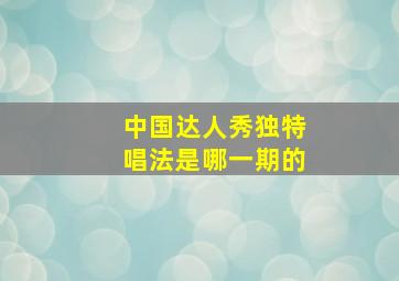 中国达人秀独特唱法是哪一期的