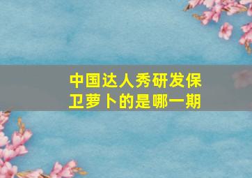 中国达人秀研发保卫萝卜的是哪一期