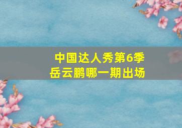 中国达人秀第6季岳云鹏哪一期出场