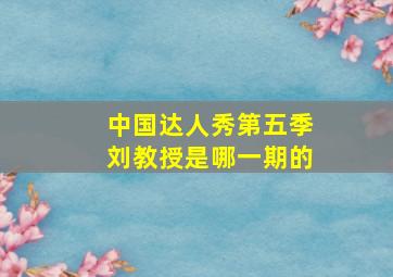 中国达人秀第五季刘教授是哪一期的