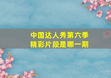 中国达人秀第六季精彩片段是哪一期