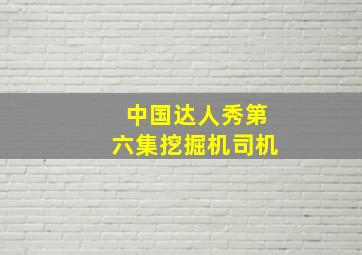 中国达人秀第六集挖掘机司机