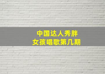 中国达人秀胖女孩唱歌第几期