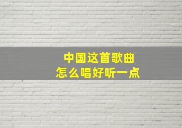 中国这首歌曲怎么唱好听一点