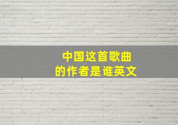 中国这首歌曲的作者是谁英文