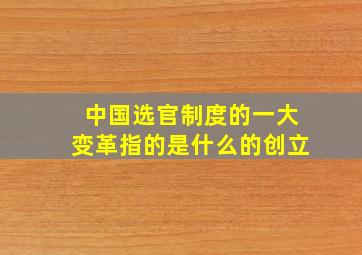 中国选官制度的一大变革指的是什么的创立