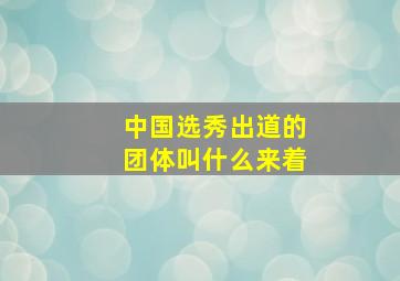 中国选秀出道的团体叫什么来着