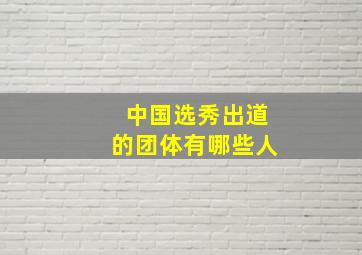 中国选秀出道的团体有哪些人