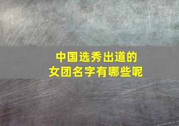 中国选秀出道的女团名字有哪些呢