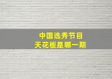 中国选秀节目天花板是哪一期