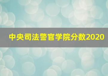 中央司法警官学院分数2020