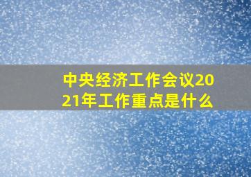 中央经济工作会议2021年工作重点是什么