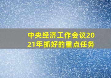 中央经济工作会议2021年抓好的重点任务