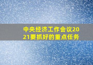 中央经济工作会议2021要抓好的重点任务