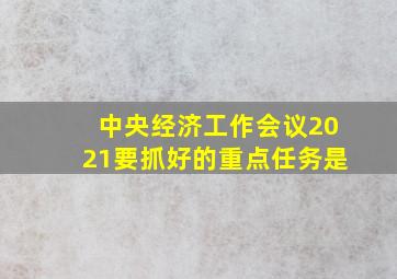 中央经济工作会议2021要抓好的重点任务是