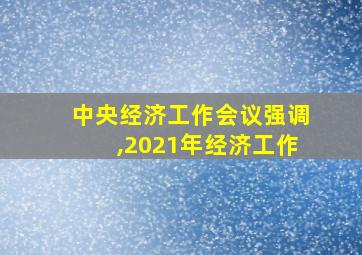 中央经济工作会议强调,2021年经济工作