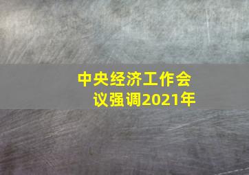 中央经济工作会议强调2021年