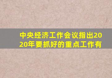 中央经济工作会议指出2020年要抓好的重点工作有