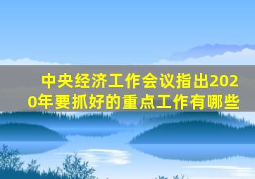 中央经济工作会议指出2020年要抓好的重点工作有哪些