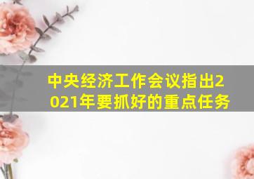 中央经济工作会议指出2021年要抓好的重点任务