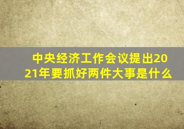 中央经济工作会议提出2021年要抓好两件大事是什么