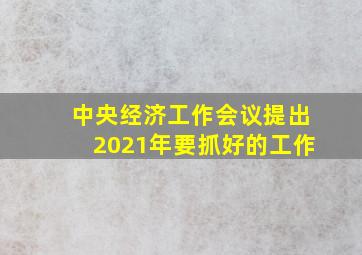 中央经济工作会议提出2021年要抓好的工作