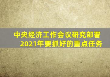 中央经济工作会议研究部署2021年要抓好的重点任务